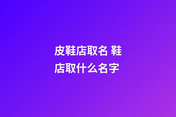 皮鞋店取名 鞋店取什么名字-第1張-店鋪起名-玄機派